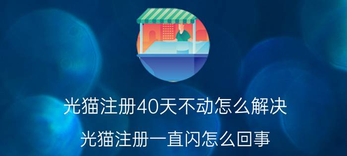 光猫注册40天不动怎么解决 光猫注册一直闪怎么回事？